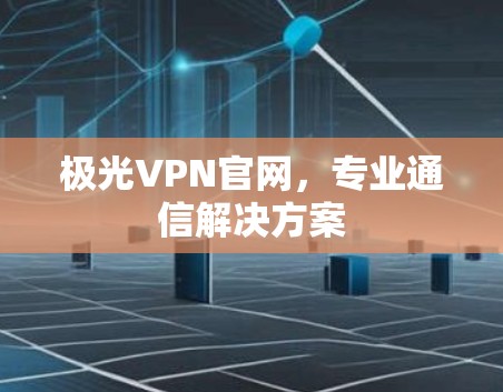 极光VPN官网，专业通信解决方案