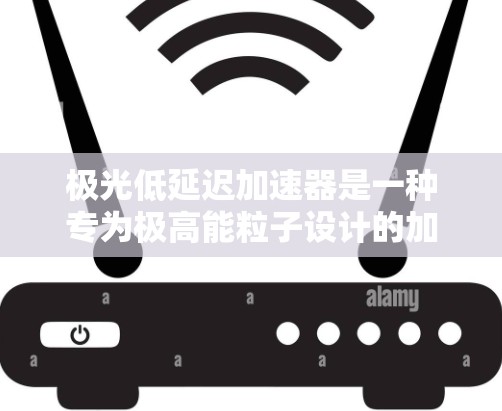 极光低延迟加速器是一种专为极高能粒子设计的加速装置，旨在通过高效的方式快速加速粒子，使其达到极高能量。以下是对其概念和技术的详细分析