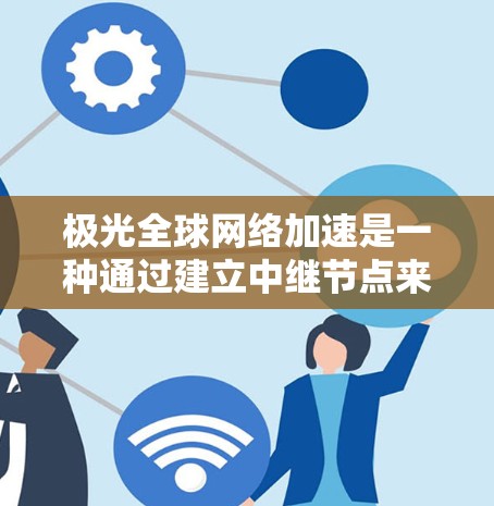 极光全球网络加速是一种通过建立中继节点来优化数据传输的技术，主要用于解决跨国或大洋数据传输中的延迟和带宽问题。以下是对极光全球网络加速的详细分析