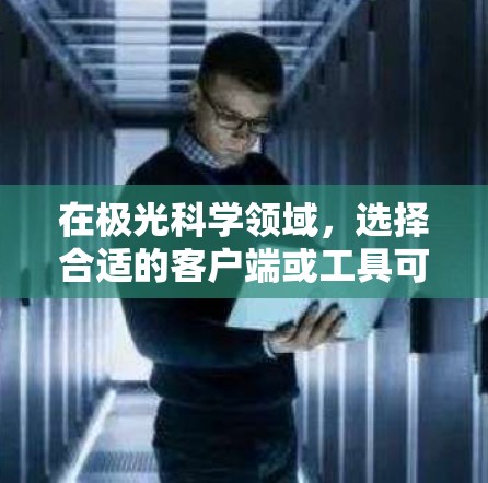 在极光科学领域，选择合适的客户端或工具可以帮助您高效地获取和分析数据。以下是一些推荐的资源，根据您的不同需求和使用场景进行选择