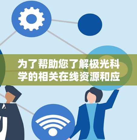 为了帮助您了解极光科学的相关在线资源和应用程序，我们可以从多个方面进行整理，涵盖数据、工具、教育、社交和学术资源等内容，确保信息全面且有用。以下是一个分类清晰的列表，供您参考