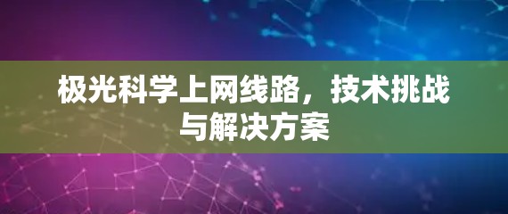 极光科学上网线路，技术挑战与解决方案