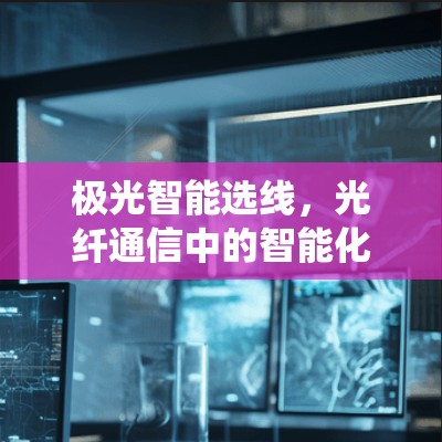 极光智能选线,光纤通信中的智能化选择系统技术解析