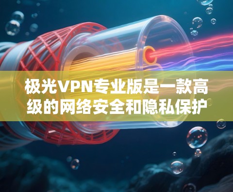 极光VPN专业版是一款高级的网络安全和隐私保护工具，专为企业和个人用户提供更高的安全性和灵活性。以下是其主要特点和用途