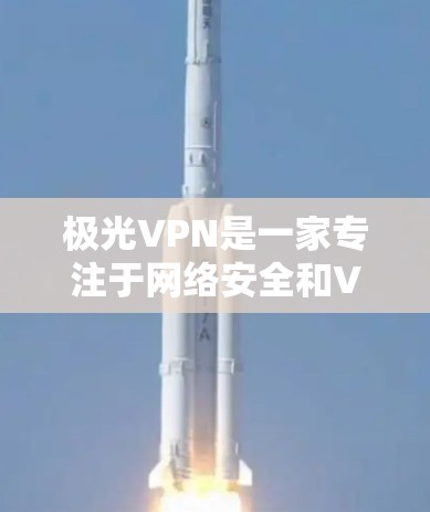 极光VPN是一家专注于网络安全和VPN服务的中国公司，他们提供高安全性、稳定可靠的网络连接解决方案，主要面向企业用户。以下是关于极光VPN官方APP的一些信息和使用指南