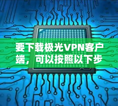要下载极光VPN客户端，可以按照以下步骤操作