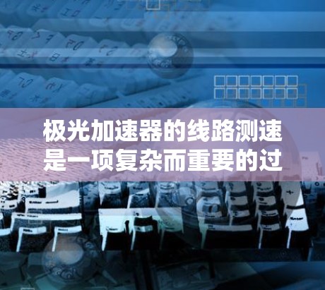 极光加速器的线路测速是一项复杂而重要的过程,旨在确保加速器的各个部分按设计工作并达到预期性能。以下是对这一过程的详细分步说明