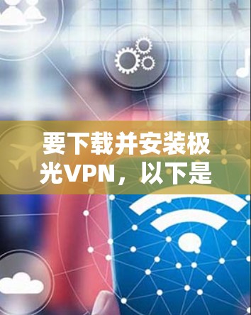 要下载并安装极光VPN,以下是一些建议和步骤