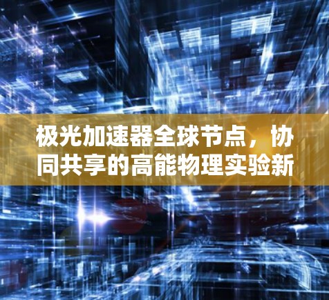 极光加速器全球节点,协同共享的高能物理实验新突破 极光加速器全球节点,协同共享的高能物理实验新突破
