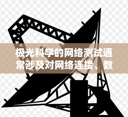 极光科学的网络测试通常涉及对网络连接、数据传输和系统性能的评估,以确保在极光观测和数据分析过程中能够稳定、高效地运行。以下是一些常见的网络测试方法和步骤,供您参考 极光科学的网络测试通常涉及对网络连接、数据传输和系统性能的评估,以确保在极光观测和数据分析过程中能够稳定、高效地运行。以下是一些常见的网络测试方法和步骤,供您参考