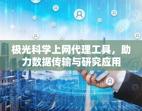 极光科学上网代理工具,助力数据传输与研究应用