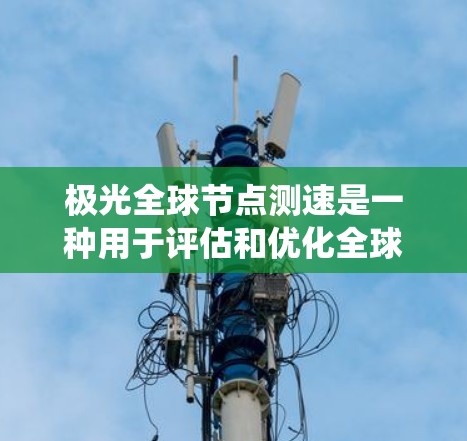 极光全球节点测速是一种用于评估和优化全球分布网络节点性能的技术，通常用于内容分发网络（CDN）和其他数据传输系统。以下是对其工作原理、用途及应用案例的详细分析