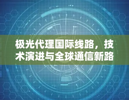 极光代理国际线路，技术演进与全球通信新路径