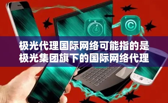 极光代理国际网络可能指的是极光集团旗下的国际网络代理业务。极光集团是一家在通信、信息技术和网络领域有着较强实力的企业，涉足多个行业，包括但不限于物联网、大数据、云计算等