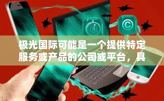极光国际可能是一个提供特定服务或产品的公司或平台,具体功能或服务取决于他们的业务范围。如果你能提供更多关于极光国际的信息,我可以更好地帮助你理解和使用相关的访问工具