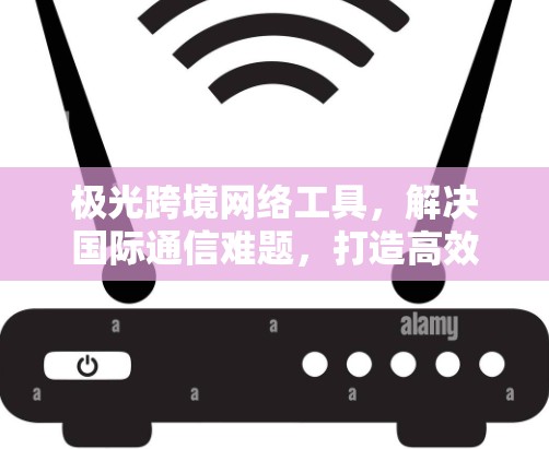 极光跨境网络工具,解决国际通信难题,打造高效全球网络 极光跨境网络工具,解决国际通信难题,打造高效全球网络