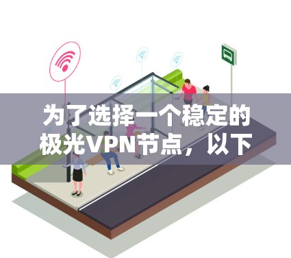为了选择一个稳定的极光VPN节点，以下是一份详细的步骤指南