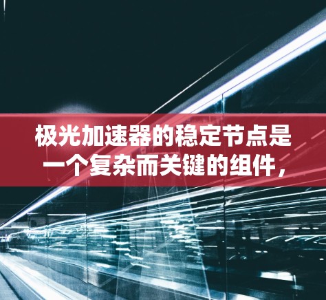 极光加速器的稳定节点是一个复杂而关键的组件,负责确保系统的稳定运行和安全性。以下是对稳定节点的详细分析及其在极光加速器中的作用