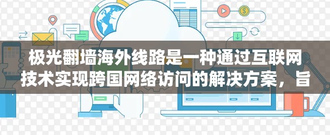 极光翻墙海外线路是一种通过互联网技术实现跨国网络访问的解决方案,旨在帮助用户绕过网络限制,访问境外网站和服务。以下是关于极光翻墙海外线路的一些关键点和信息