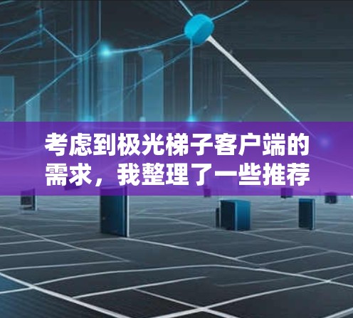 考虑到极光梯子客户端的需求，我整理了一些推荐，涵盖了不同的平台和使用场景，重点评估了它们的功能、开发情况、用户体验和安全性