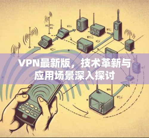 VPN最新版,技术革新与应用场景深入探讨 VPN最新版,技术革新与应用场景深入探讨