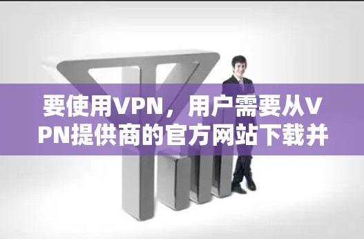 要使用VPN，用户需要从VPN提供商的官方网站下载并安装相应的软件或应用程序。以下是一些常见的VPN提供商及其官网下载安装指南