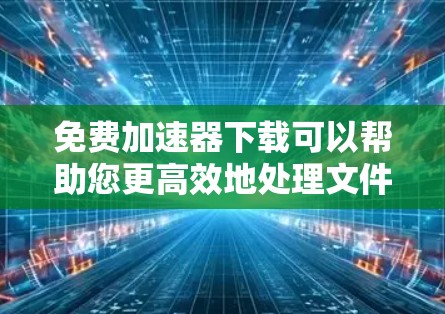 免费加速器下载可以帮助您更高效地处理文件下载或上传任务，但需要选择可靠且安全的工具。以下是一些常见的免费加速器工具