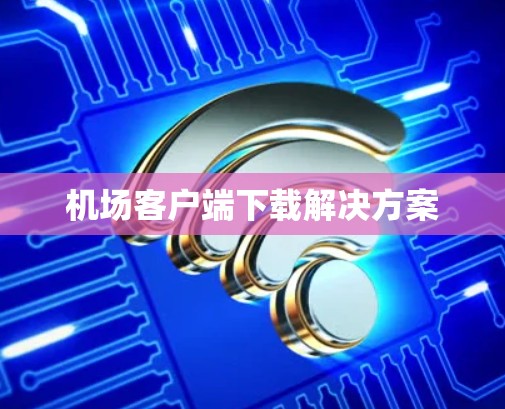 机场客户端下载解决方案