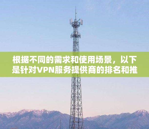 根据不同的需求和使用场景,以下是针对VPN服务提供商的排名和推荐