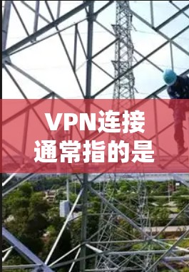 VPN连接通常指的是通过互联网在不同的网络中建立一个安全的连接。以下是关于VPN连接的一些关键点和常见问题的解答