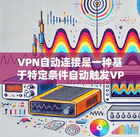 VPN自动连接是一种基于特定条件自动触发VPN连接的技术,旨在提高用户体验和网络安全。以下是关于VPN自动连接的详细步骤和注意事项