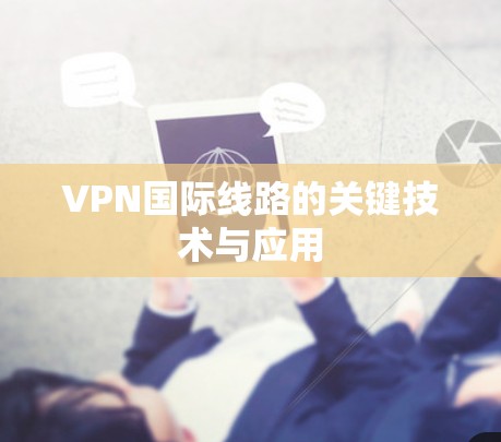 VPN国际线路的关键技术与应用