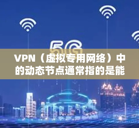 VPN（虚拟专用网络）中的动态节点通常指的是能够根据网络状况或用户需求动态调整连接的节点。这种动态节点的概念在VPN配置和管理中有着广泛的应用，目的是为了提高网络的灵活性和性能