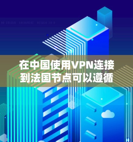 在中国使用VPN连接到法国节点可以遵循以下步骤