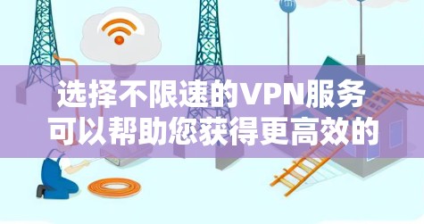 选择不限速的VPN服务可以帮助您获得更高效的网络体验。以下是分步指南