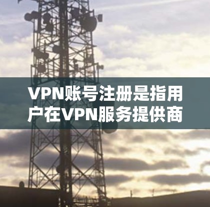 VPN账号注册是指用户在VPN服务提供商处创建一个账号,用于连接到VPN网络。以下是详细的步骤和注意事项