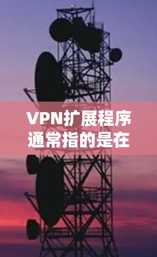 VPN扩展程序通常指的是在现有的VPN客户端或系统中，添加或扩展新的功能、支持的平台或服务。以下是一些可能的VPN扩展方向和实现方法