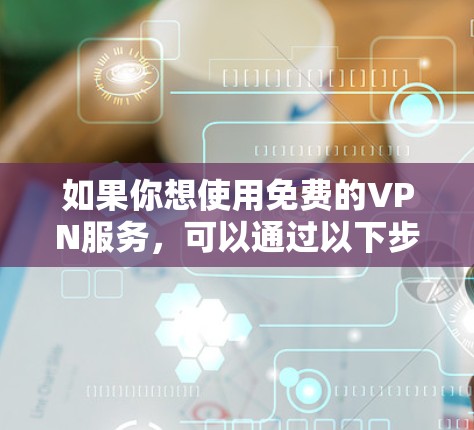 如果你想使用免费的VPN服务，可以通过以下步骤进行