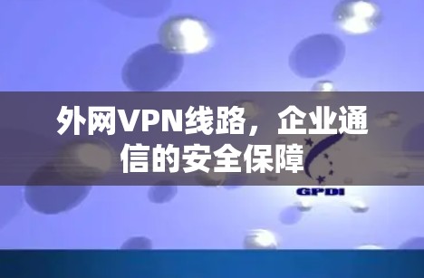 外网VPN线路，企业通信的安全保障