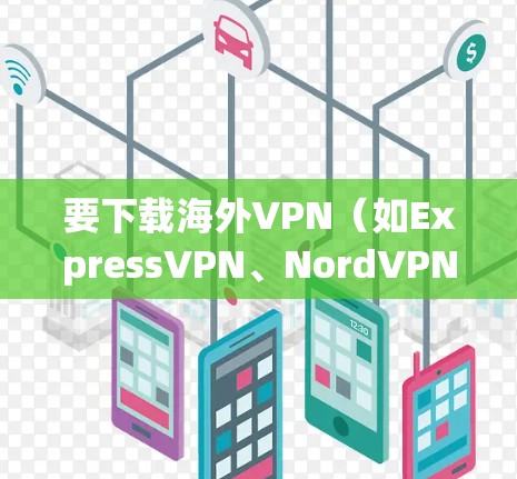 要下载海外VPN(如ExpressVPN、NordVPN等)您可以按照以下步骤操作 要下载海外VPN(如ExpressVPN、NordVPN等)您可以按照以下步骤操作