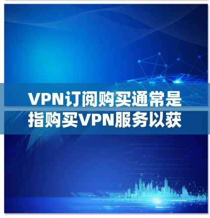 VPN订阅购买通常是指购买VPN服务以获取安全、匿名或访问受限内容的订阅。以下是一些关于VPN订阅购买的信息和建议