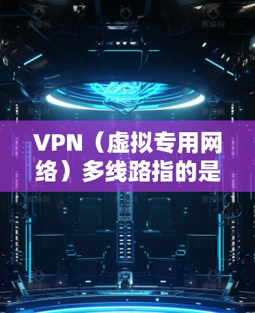 VPN（虚拟专用网络）多线路指的是通过多条独立的VPN通道进行网络连接，通常用于确保网络的稳定性、安全性和高可用性。以下是关于VPN多线路的一些关键点和常见应用场景