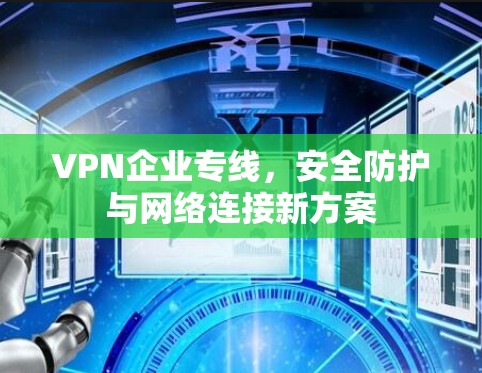VPN企业专线,安全防护与网络连接新方案