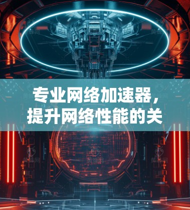 专业网络加速器，提升网络性能的关键技术