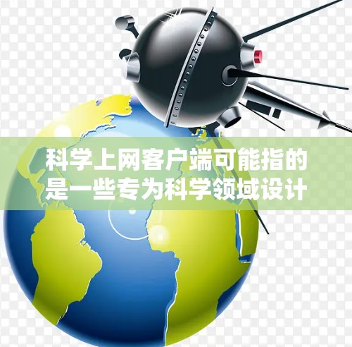 科学上网客户端可能指的是一些专为科学领域设计的网络客户端工具,用于满足科学研究、数据分析、文献管理等需求。以下是一些常见的科学上网客户端及其功能 科学上网客户端可能指的是一些专为科学领域设计的网络客户端工具,用于满足科学研究、数据分析、文献管理等需求。以下是一些常见的科学上网客户端及其功能