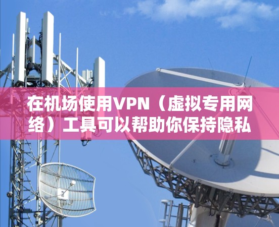 在机场使用VPN(虚拟专用网络)工具可以帮助你保持隐私,确保连接安全。以下是一些使用机场VPN工具的步骤和建议 在机场使用VPN(虚拟专用网络)工具可以帮助你保持隐私,确保连接安全。以下是一些使用机场VPN工具的步骤和建议