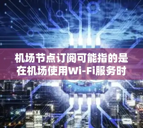 机场节点订阅可能指的是在机场使用Wi-Fi服务时,用户需要订阅某个节点以获得互联网访问权限。以下是一些可能的解释和步骤 机场节点订阅可能指的是在机场使用Wi-Fi服务时,用户需要订阅某个节点以获得互联网访问权限。以下是一些可能的解释和步骤