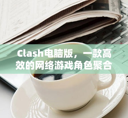 Clash电脑版,一款高效的网络游戏角色聚合工具