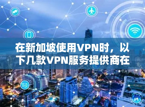 在新加坡使用VPN时，以下几款VPN服务提供商在稳定性、速度和隐私保护方面表现优异