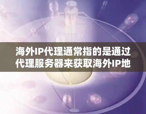 海外IP代理通常指的是通过代理服务器来获取海外IP地址，或者将请求转发到海外服务器，从而隐藏本地IP地址。这种方式常见于以下场景